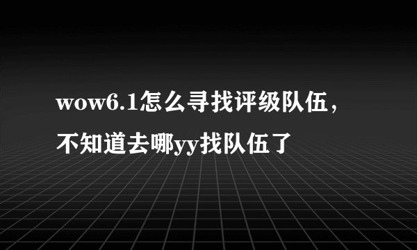 wow6.1怎么寻找评级队伍，不知道去哪yy找队伍了