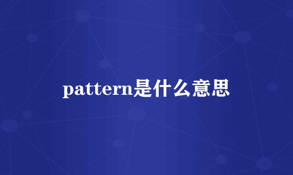 pattern是什么意思