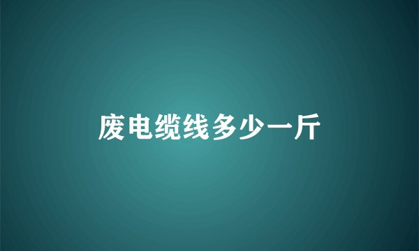 废电缆线多少一斤