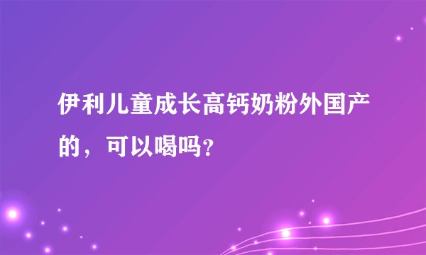 伊利儿童成长高钙奶粉外国产的，可以喝吗？