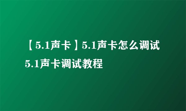 【5.1声卡】5.1声卡怎么调试 5.1声卡调试教程