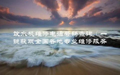 饮水机维修电话号码查询（一键获取全国各地专业维修服务）