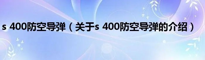 s 400防空导弹（关于s 400防空导弹的介绍）