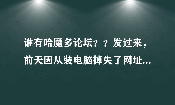 谁有哈魔多论坛？？发过来，前天因从装电脑掉失了网址！!!!!!!!!!!!!!!!!!!!!!!!!!!!!!