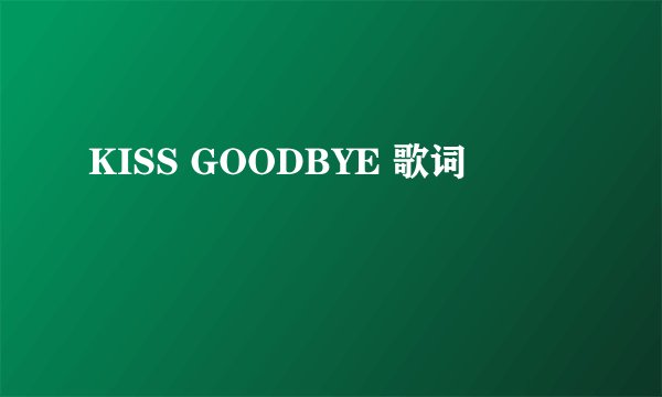 KISS GOODBYE 歌词