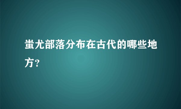 蚩尤部落分布在古代的哪些地方？