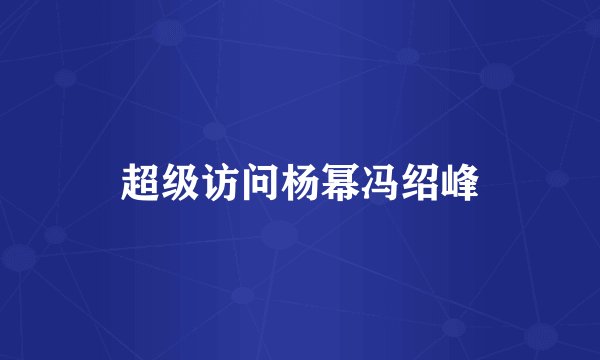 超级访问杨幂冯绍峰