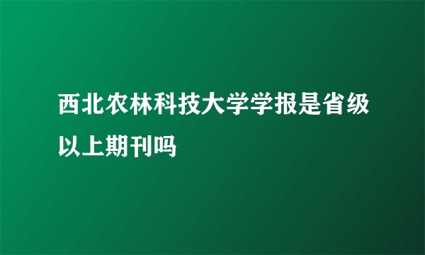 西北农林科技大学学报是省级以上期刊吗