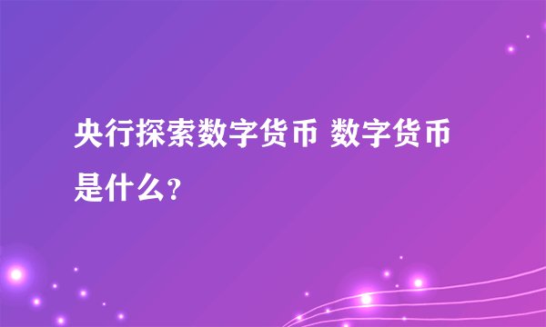 央行探索数字货币 数字货币是什么？