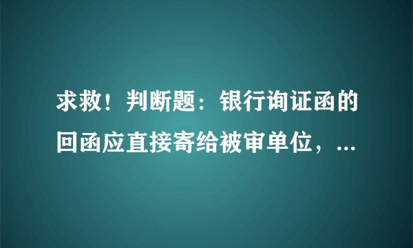 求救！判断题：银行询证函的回函应直接寄给被审单位，并说明理由