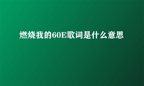 燃烧我的60E歌词是什么意思