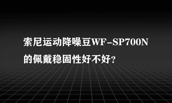 索尼运动降噪豆WF-SP700N的佩戴稳固性好不好？