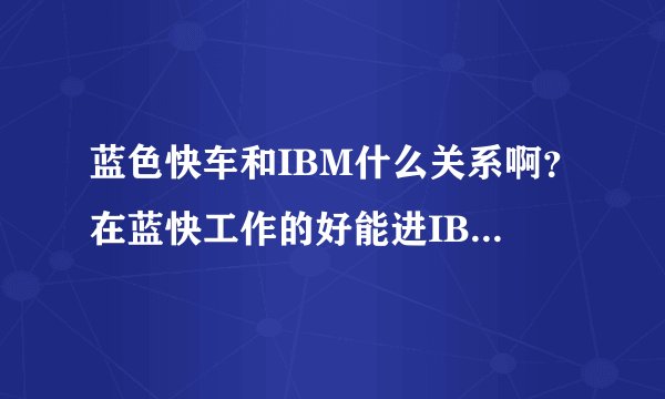 蓝色快车和IBM什么关系啊？在蓝快工作的好能进IBM 吗？求解答啊，谢谢了