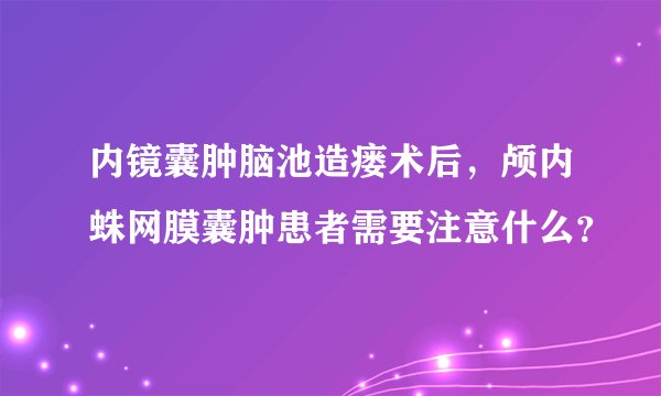 内镜囊肿脑池造瘘术后，颅内蛛网膜囊肿患者需要注意什么？