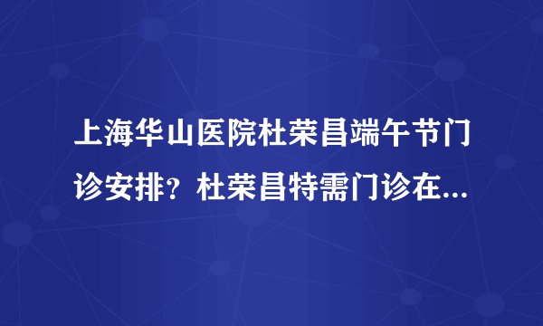 上海华山医院杜荣昌端午节门诊安排？杜荣昌特需门诊在上海江城皮肤病医院