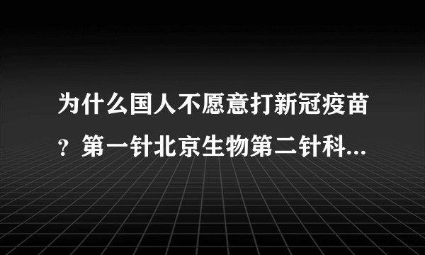 为什么国人不愿意打新冠疫苗？第一针北京生物第二针科兴可以吗