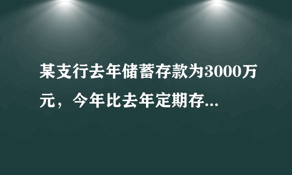 某支行去年储蓄存款为3000万元，今年比去年定期存款增加了25%，活期存款减少25%，但存款总额还