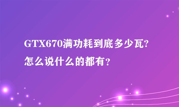 GTX670满功耗到底多少瓦?怎么说什么的都有？