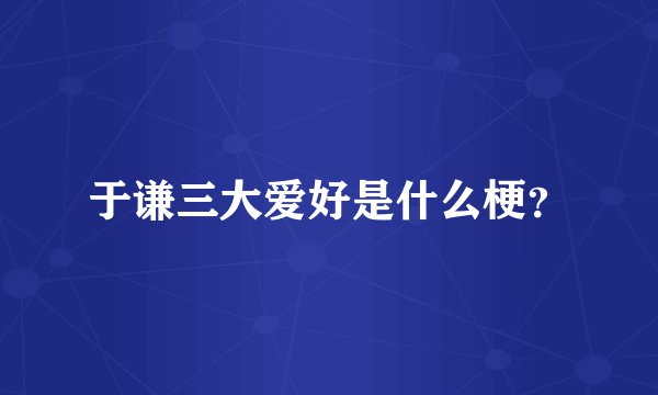 于谦三大爱好是什么梗？