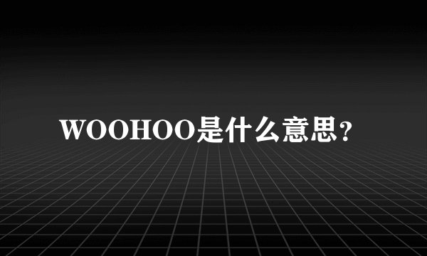 WOOHOO是什么意思？