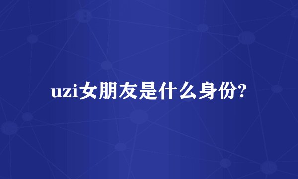 uzi女朋友是什么身份?