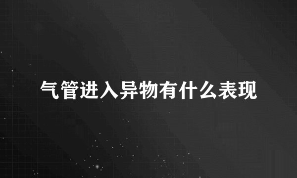气管进入异物有什么表现