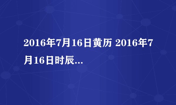2016年7月16日黄历 2016年7月16日时辰凶吉查询