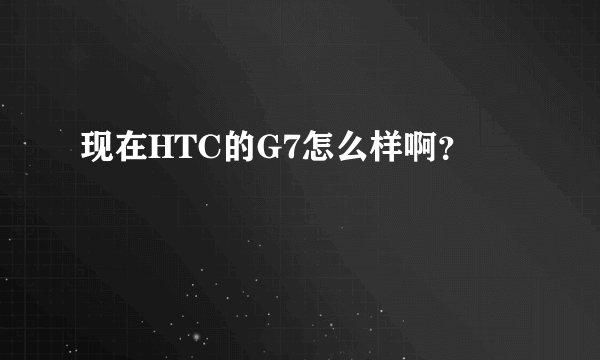 现在HTC的G7怎么样啊？