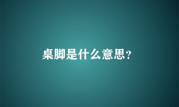 桌脚是什么意思？