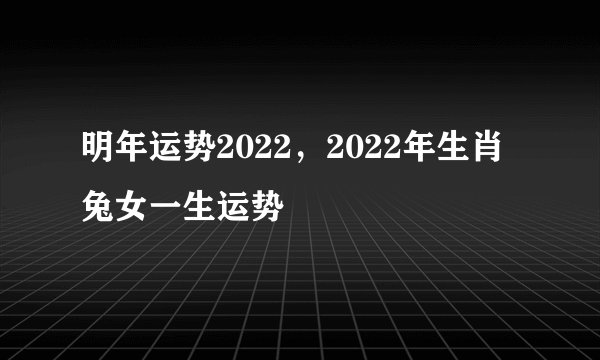 明年运势2022，2022年生肖兔女一生运势