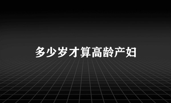 多少岁才算高龄产妇