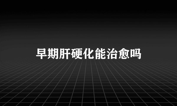 早期肝硬化能治愈吗