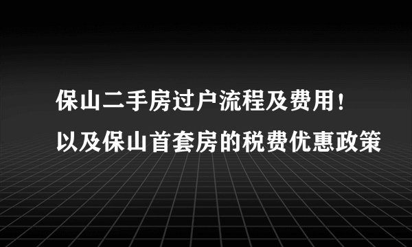 保山二手房过户流程及费用！以及保山首套房的税费优惠政策