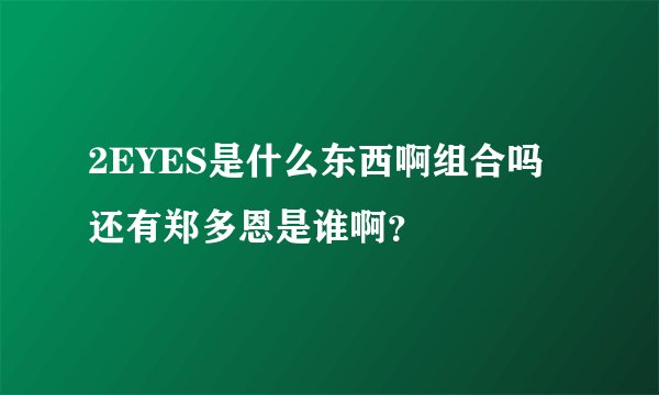 2EYES是什么东西啊组合吗还有郑多恩是谁啊？