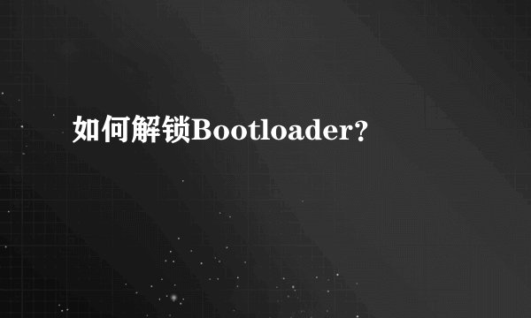 如何解锁Bootloader？