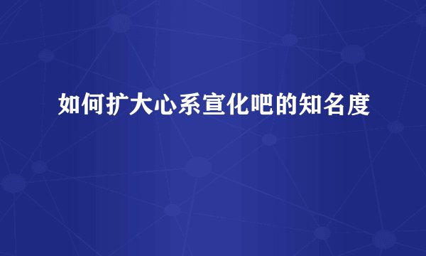 如何扩大心系宣化吧的知名度