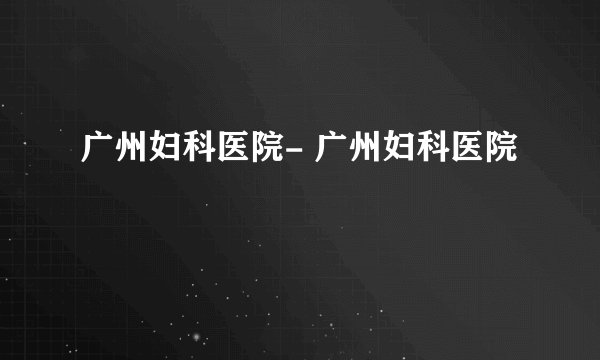 广州妇科医院- 广州妇科医院