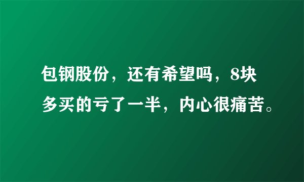 包钢股份，还有希望吗，8块多买的亏了一半，内心很痛苦。