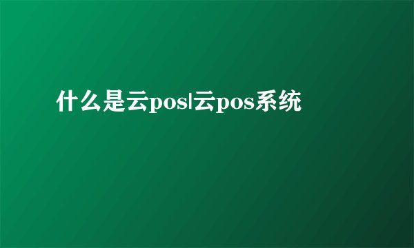 什么是云pos|云pos系统