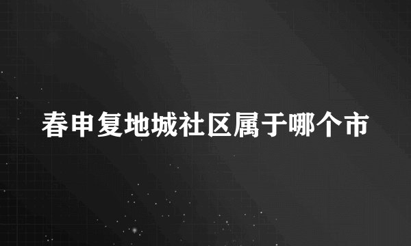 春申复地城社区属于哪个市