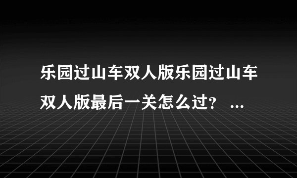 乐园过山车双人版乐园过山车双人版最后一关怎么过？ 好的加悬赏哦！