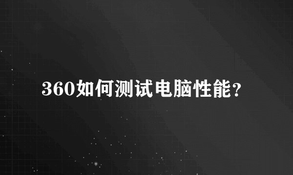 360如何测试电脑性能？