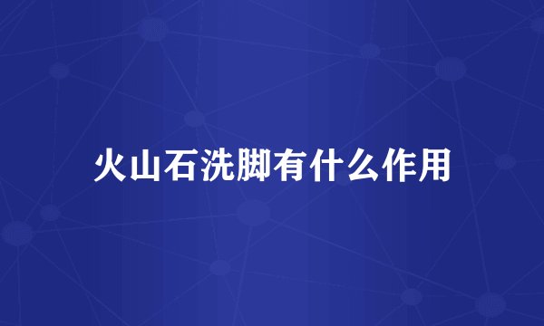 火山石洗脚有什么作用