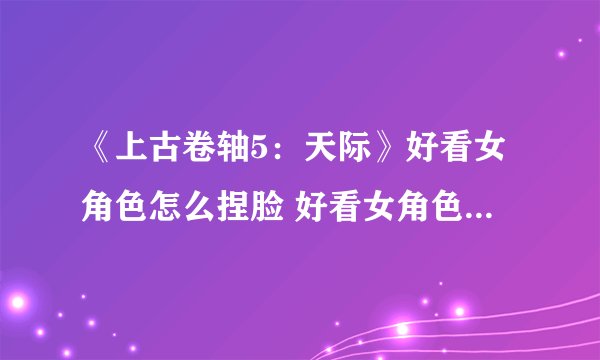 《上古卷轴5：天际》好看女角色怎么捏脸 好看女角色捏脸数据一览