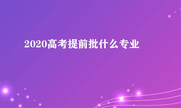 2020高考提前批什么专业
