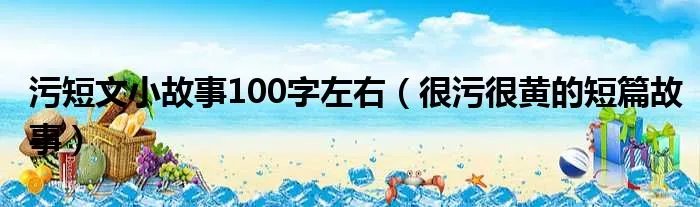 污短文小故事100字左右（很污很黄的短篇故事）