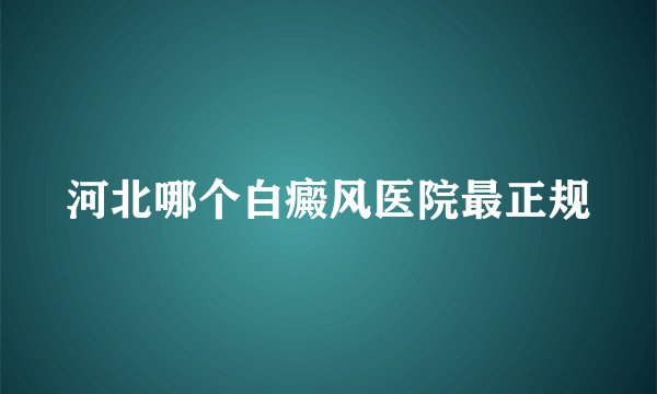 河北哪个白癜风医院最正规