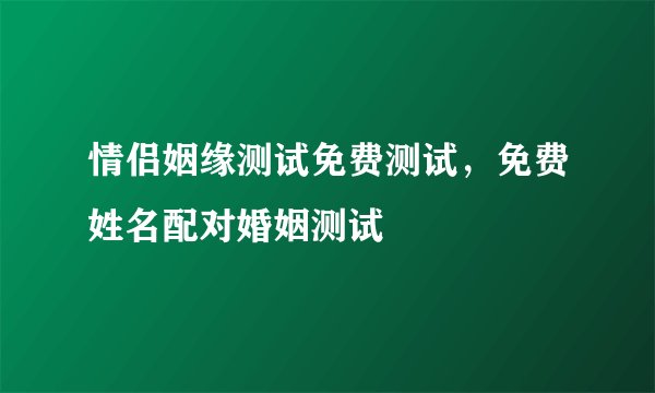 情侣姻缘测试免费测试，免费姓名配对婚姻测试