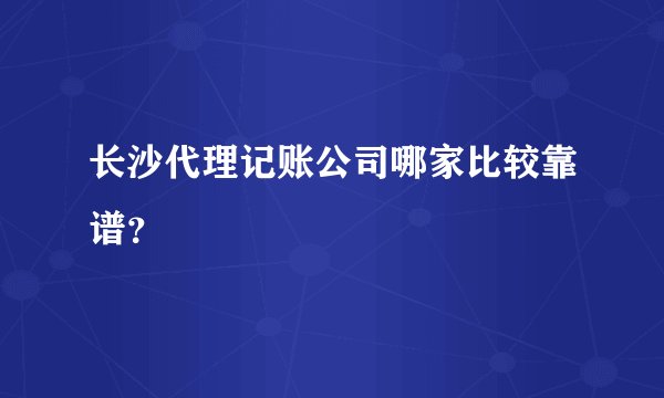 长沙代理记账公司哪家比较靠谱？