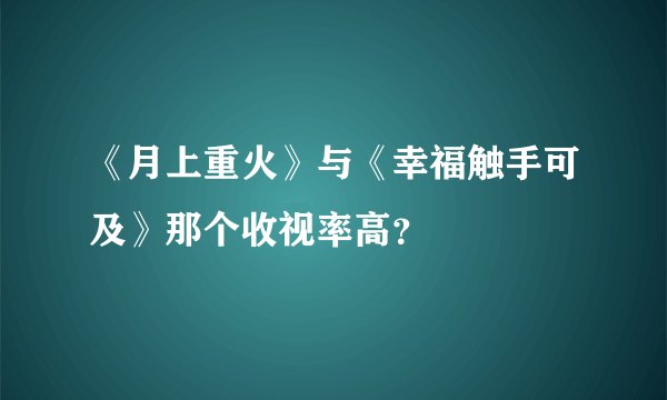 《月上重火》与《幸福触手可及》那个收视率高？